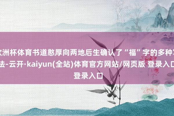 欧洲杯体育书道憨厚向两地后生确认了“福”字的多种写法-云开·kaiyun(全站)体育官方网站/网页版