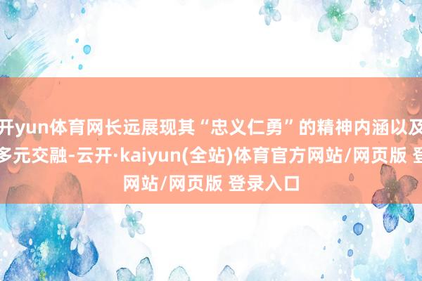 开yun体育网长远展现其“忠义仁勇”的精神内涵以及信仰的多元交融-云开·kaiyun(全站)体育官方