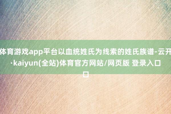 体育游戏app平台以血统姓氏为线索的姓氏族谱-云开·kaiyun(全站)体育官方网站/网页版 登录入