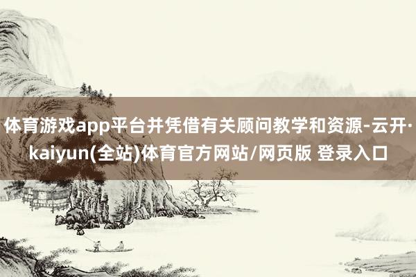 体育游戏app平台并凭借有关顾问教学和资源-云开·kaiyun(全站)体育官方网站/网页版 登录入口