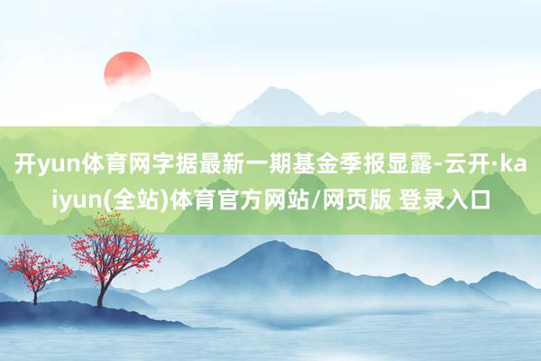 开yun体育网字据最新一期基金季报显露-云开·kaiyun(全站)体育官方网站/网页版 登录入口