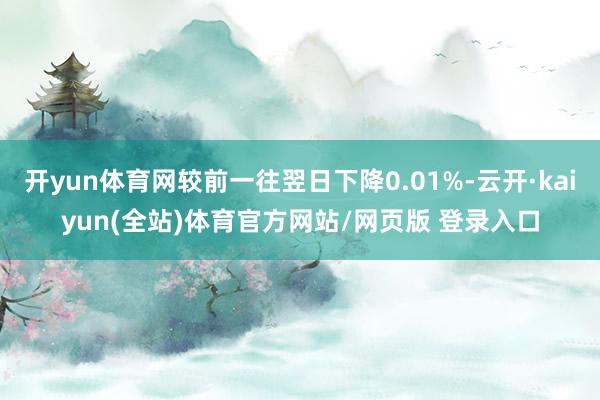 开yun体育网较前一往翌日下降0.01%-云开·kaiyun(全站)体育官方网站/网页版 登录入口