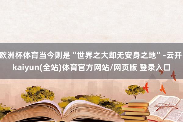 欧洲杯体育当今则是“世界之大却无安身之地”-云开·kaiyun(全站)体育官方网站/网页版 登录入口