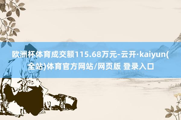欧洲杯体育成交额115.68万元-云开·kaiyun(全站)体育官方网站/网页版 登录入口