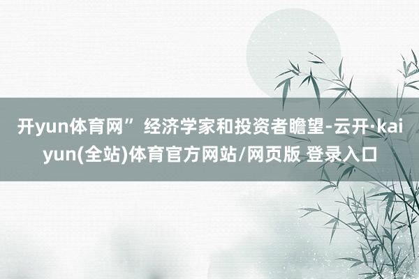 开yun体育网” 经济学家和投资者瞻望-云开·kaiyun(全站)体育官方网站/网页版 登录入口