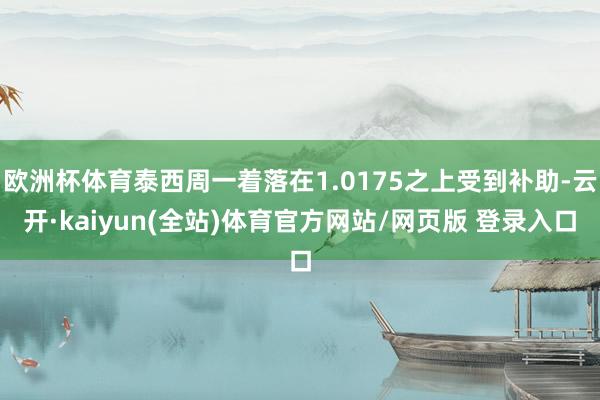 欧洲杯体育泰西周一着落在1.0175之上受到补助-云开·kaiyun(全站)体育官方网站/网页版 登