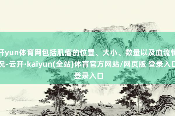 开yun体育网包括肌瘤的位置、大小、数量以及血流情况-云开·kaiyun(全站)体育官方网站/网页版