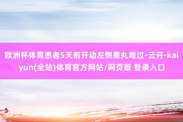 欧洲杯体育患者5天前开动左侧睾丸难过-云开·kaiyun(全站)体育官方网站/网页版 登录入口