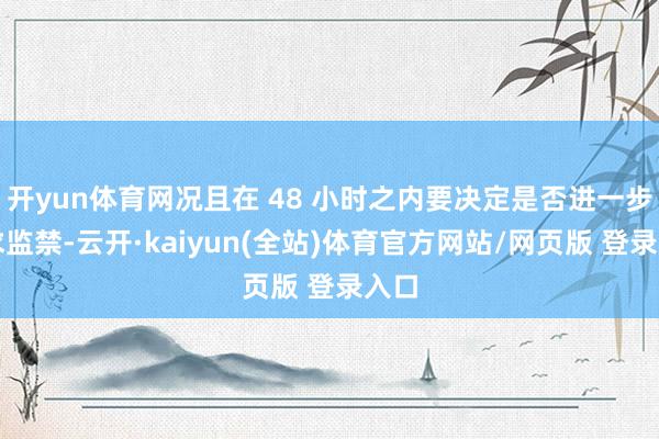 开yun体育网况且在 48 小时之内要决定是否进一步苦求监禁-云开·kaiyun(全站)体育官方网站