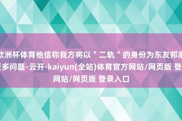 欧洲杯体育他信称我方将以＂二轨＂的身份为东友邦家处置更多问题-云开·kaiyun(全站)体育官方网站