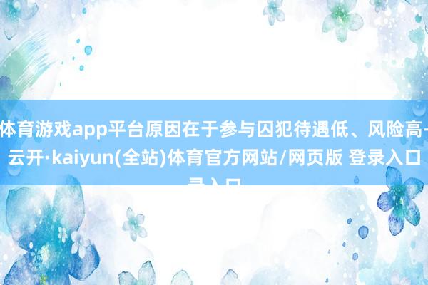 体育游戏app平台原因在于参与囚犯待遇低、风险高-云开·kaiyun(全站)体育官方网站/网页版 登