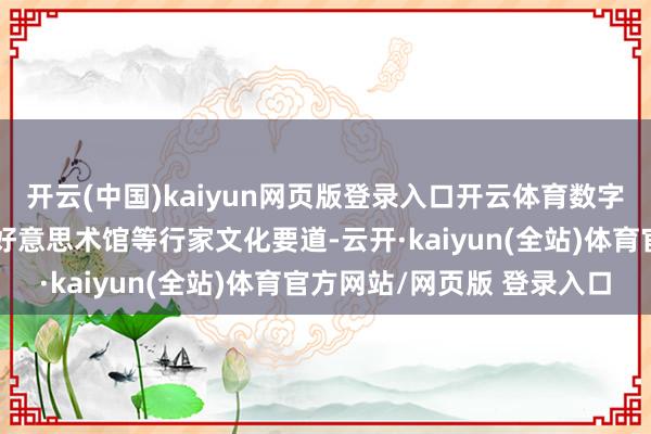 开云(中国)kaiyun网页版登录入口开云体育数字艺术可应用于博物馆、好意思术馆等行家文化要道-云开