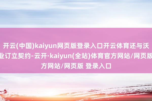 开云(中国)kaiyun网页版登录入口开云体育还与沃尔玛等企业订立契约-云开·kaiyun(全站)体