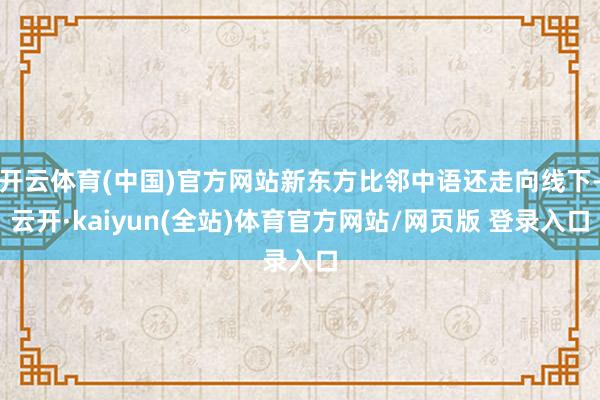 开云体育(中国)官方网站新东方比邻中语还走向线下-云开·kaiyun(全站)体育官方网站/网页版 登