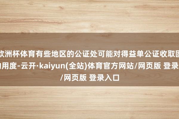 欧洲杯体育有些地区的公证处可能对得益单公证收取固定的用度-云开·kaiyun(全站)体育官方网站/网
