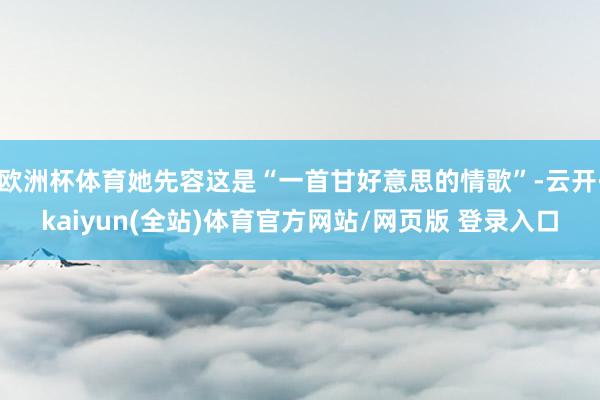欧洲杯体育她先容这是“一首甘好意思的情歌”-云开·kaiyun(全站)体育官方网站/网页版 登录入口