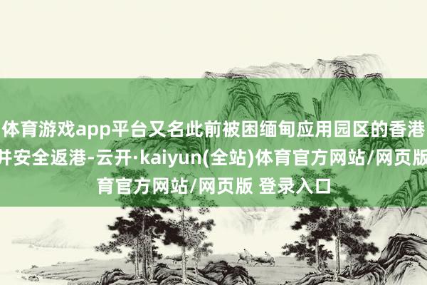 体育游戏app平台又名此前被困缅甸应用园区的香港住户获救并安全返港-云开·kaiyun(全站)体育官