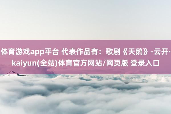体育游戏app平台 代表作品有：歌剧《天鹅》-云开·kaiyun(全站)体育官方网站/网页版 登录入