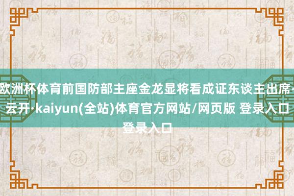 欧洲杯体育前国防部主座金龙显将看成证东谈主出席-云开·kaiyun(全站)体育官方网站/网页版 登录