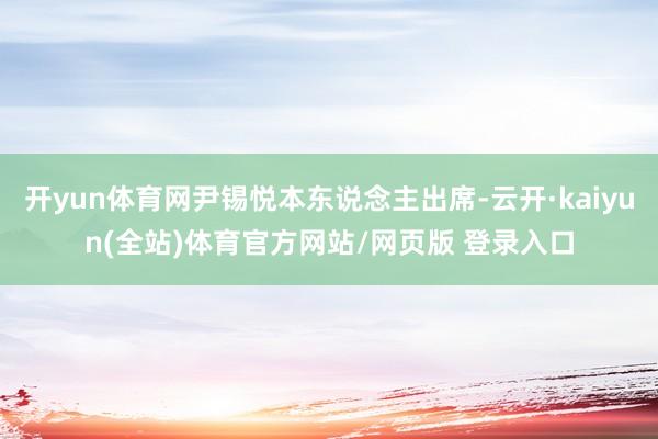 开yun体育网尹锡悦本东说念主出席-云开·kaiyun(全站)体育官方网站/网页版 登录入口