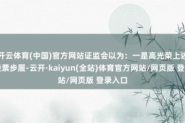 开云体育(中国)官方网站证监会以为：一是高光荣上述转让股票步履-云开·kaiyun(全站)体育官方网