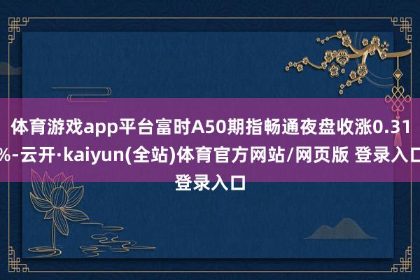 体育游戏app平台富时A50期指畅通夜盘收涨0.31%-云开·kaiyun(全站)体育官方网站/网页