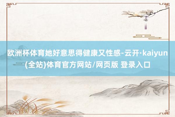 欧洲杯体育她好意思得健康又性感-云开·kaiyun(全站)体育官方网站/网页版 登录入口