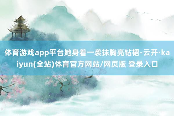 体育游戏app平台她身着一袭抹胸亮钻裙-云开·kaiyun(全站)体育官方网站/网页版 登录入口