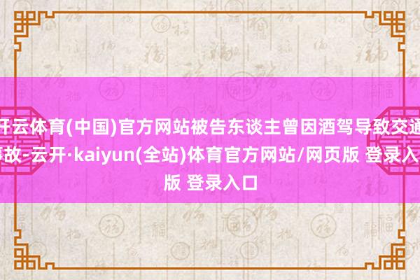 开云体育(中国)官方网站被告东谈主曾因酒驾导致交通事故-云开·kaiyun(全站)体育官方网站/网页