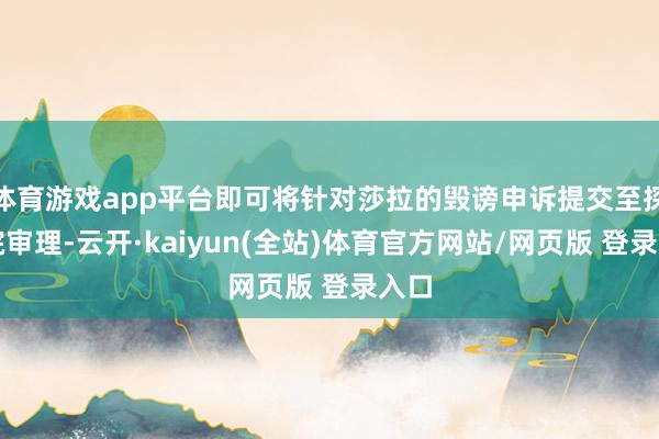 体育游戏app平台即可将针对莎拉的毁谤申诉提交至探究院审理-云开·kaiyun(全站)体育官方网站/