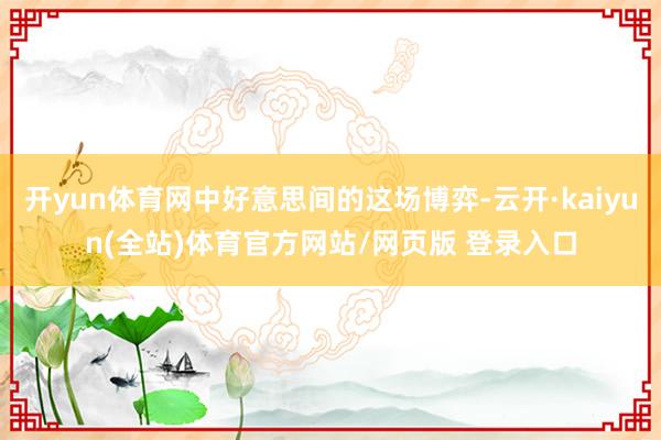 开yun体育网中好意思间的这场博弈-云开·kaiyun(全站)体育官方网站/网页版 登录入口