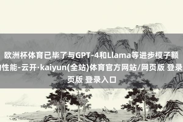 欧洲杯体育已毕了与GPT-4和Llama等进步模子额外的性能-云开·kaiyun(全站)体育官方网站
