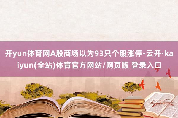 开yun体育网A股商场以为93只个股涨停-云开·kaiyun(全站)体育官方网站/网页版 登录入口