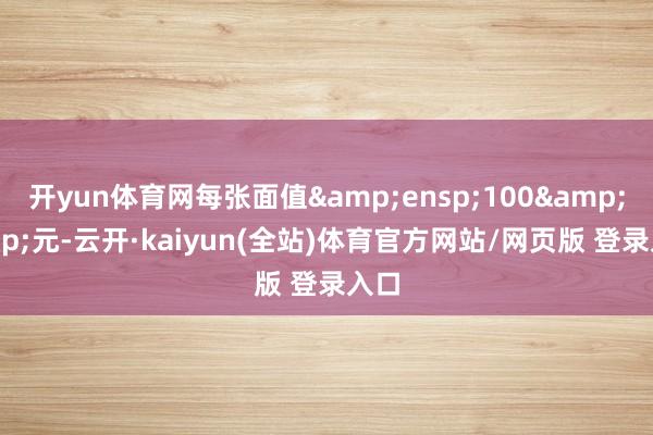 开yun体育网每张面值&ensp;100&ensp;元-云开·kaiyun(全站)体