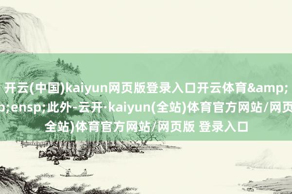 开云(中国)kaiyun网页版登录入口开云体育&ensp;&ensp;此外-云开·k