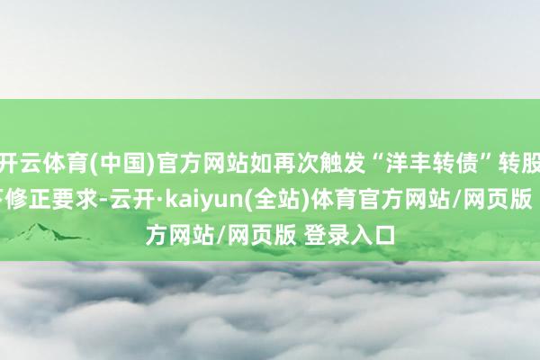 开云体育(中国)官方网站如再次触发“洋丰转债”转股价钱向下修正要求-云开·kaiyun(全站)体育官