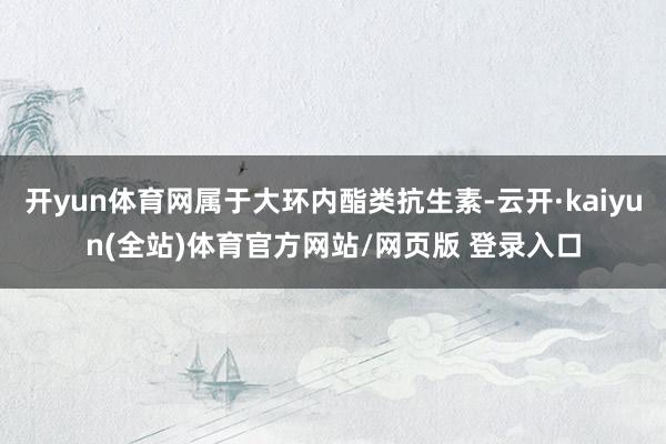 开yun体育网属于大环内酯类抗生素-云开·kaiyun(全站)体育官方网站/网页版 登录入口