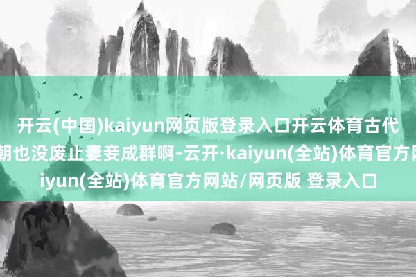 开云(中国)kaiyun网页版登录入口开云体育古代不是妻妾成群吗？清朝也没废止妻妾成群啊-云开·ka