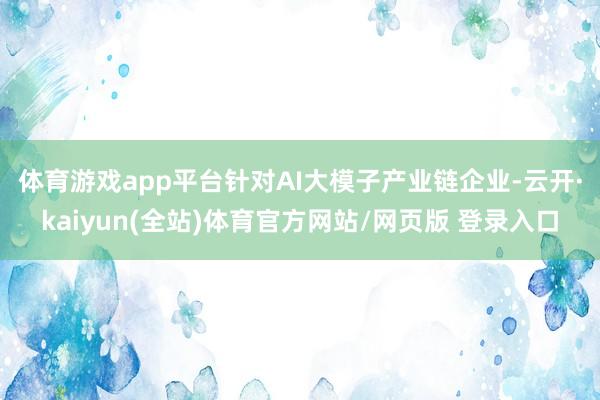 体育游戏app平台　　针对AI大模子产业链企业-云开·kaiyun(全站)体育官方网站/网页版 登录