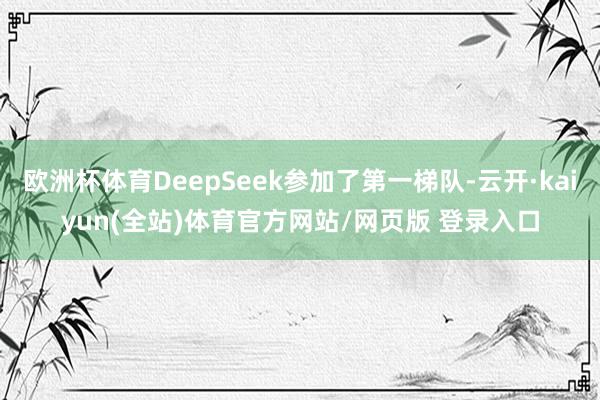 欧洲杯体育DeepSeek参加了第一梯队-云开·kaiyun(全站)体育官方网站/网页版 登录入口