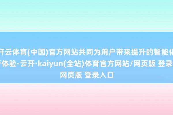 开云体育(中国)官方网站共同为用户带来提升的智能化出行体验-云开·kaiyun(全站)体育官方网站/