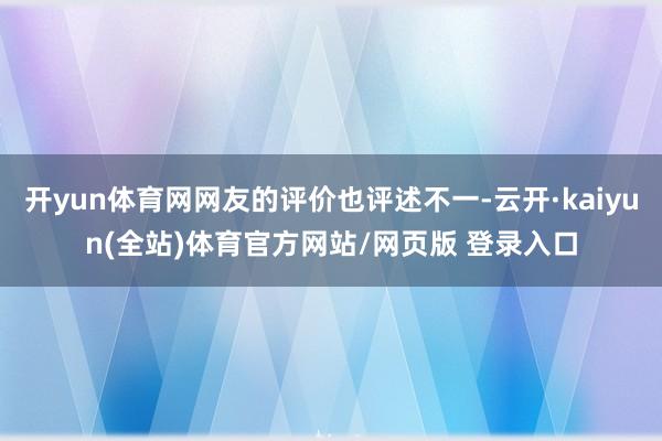 开yun体育网网友的评价也评述不一-云开·kaiyun(全站)体育官方网站/网页版 登录入口