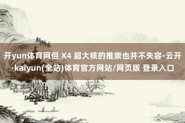 开yun体育网但 X4 超大核的推崇也并不失容-云开·kaiyun(全站)体育官方网站/网页版 登录