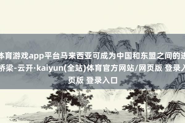 体育游戏app平台马来西亚可成为中国和东盟之间的进犯桥梁-云开·kaiyun(全站)体育官方网站/网