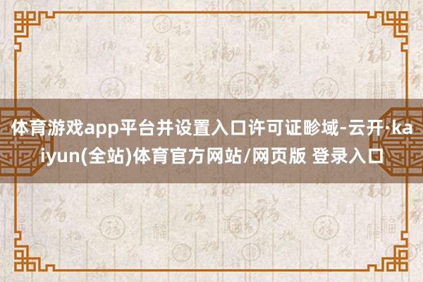体育游戏app平台并设置入口许可证畛域-云开·kaiyun(全站)体育官方网站/网页版 登录入口