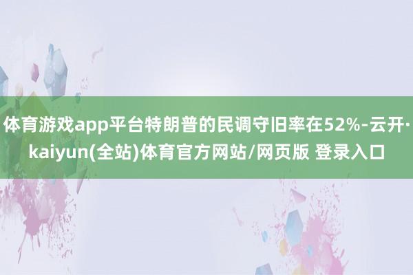 体育游戏app平台特朗普的民调守旧率在52%-云开·kaiyun(全站)体育官方网站/网页版 登录入