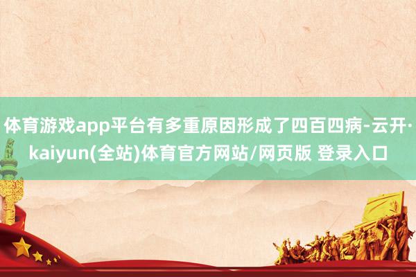 体育游戏app平台有多重原因形成了四百四病-云开·kaiyun(全站)体育官方网站/网页版 登录入口