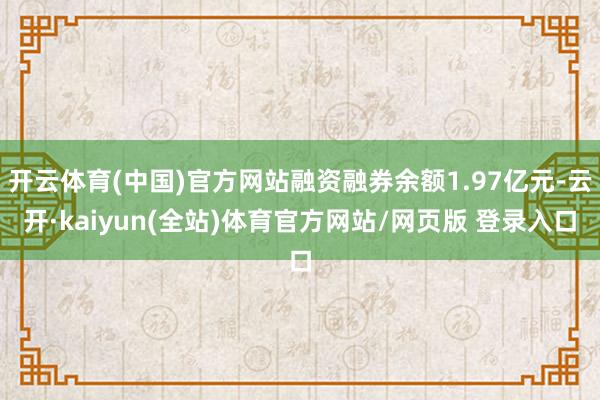开云体育(中国)官方网站融资融券余额1.97亿元-云开·kaiyun(全站)体育官方网站/网页版 登
