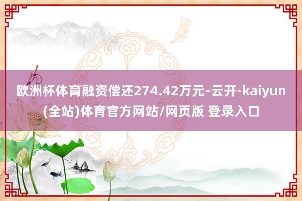 欧洲杯体育融资偿还274.42万元-云开·kaiyun(全站)体育官方网站/网页版 登录入口