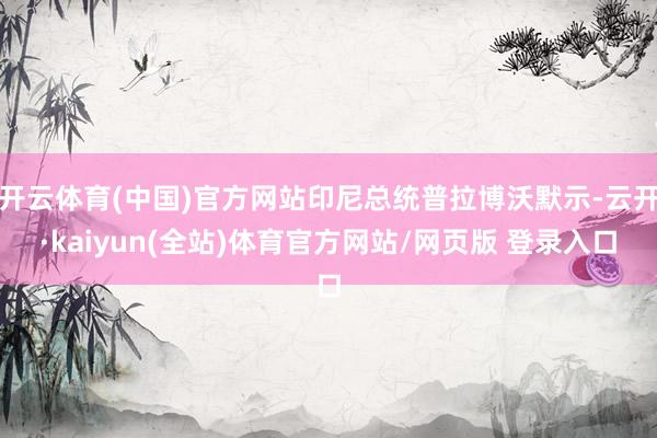开云体育(中国)官方网站印尼总统普拉博沃默示-云开·kaiyun(全站)体育官方网站/网页版 登录入